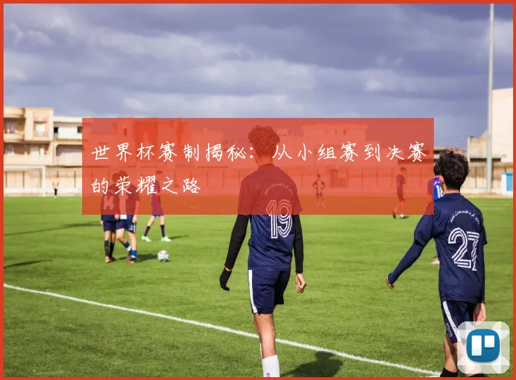 世界杯赛制揭秘：从小组赛到决赛的荣耀之路