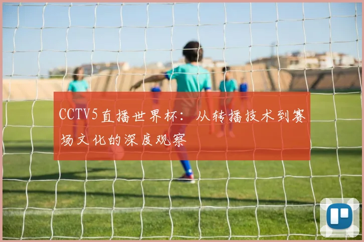 CCTV5直播世界杯：从转播技术到赛场文化的深度观察