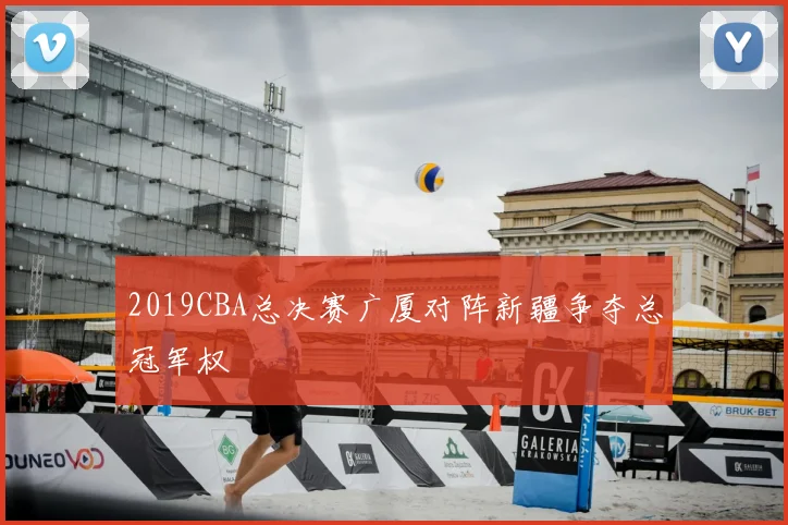 2019CBA总决赛广厦对阵新疆争夺总冠军权