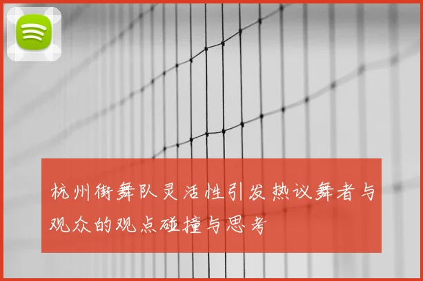 杭州街舞队灵活性引发热议舞者与观众的观点碰撞与思考