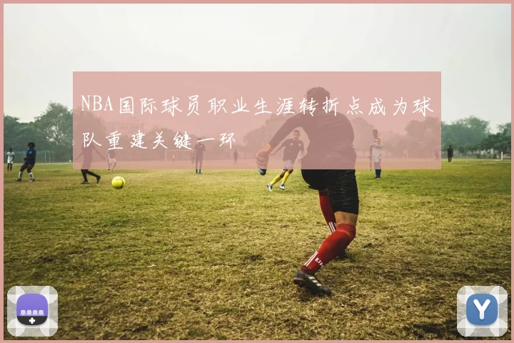 NBA国际球员职业生涯转折点成为球队重建关键一环