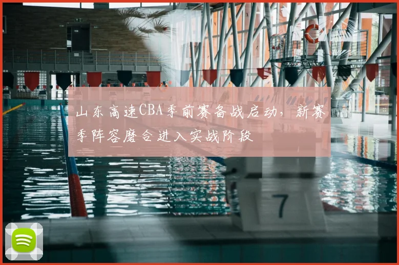 山东高速CBA季前赛备战启动，新赛季阵容磨合进入实战阶段