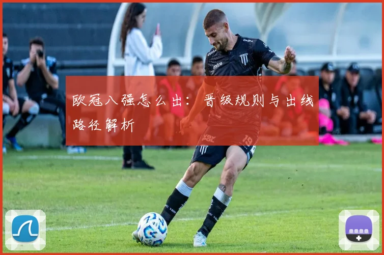 欧冠八强怎么出：晋级规则与出线路径解析