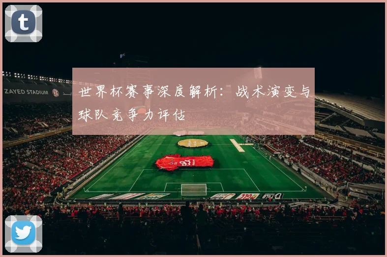 世界杯赛事深度解析：战术演变与球队竞争力评估