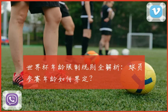 世界杯年龄限制规则全解析：球员参赛年龄如何界定？