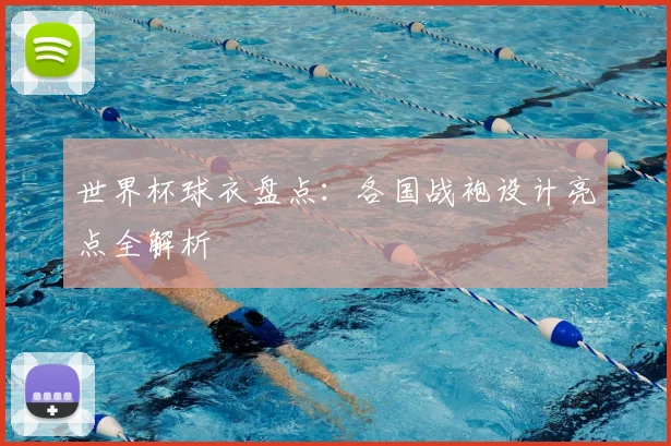 世界杯球衣盘点：各国战袍设计亮点全解析