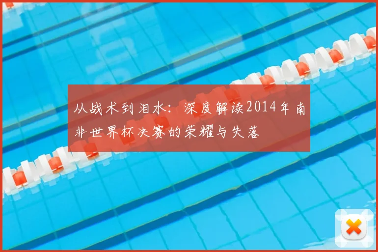 从战术到泪水：深度解读2014年南非世界杯决赛的荣耀与失落