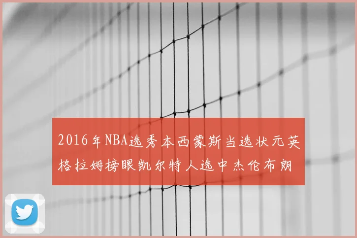 2016年NBA选秀本西蒙斯当选状元英格拉姆榜眼凯尔特人选中杰伦布朗