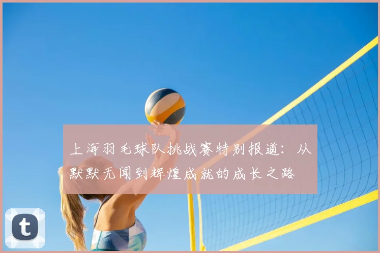 上海羽毛球队挑战赛特别报道：从默默无闻到辉煌成就的成长之路
