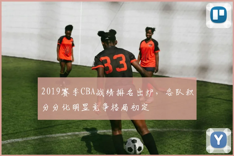 2019赛季CBA战绩排名出炉，各队积分分化明显竞争格局初定