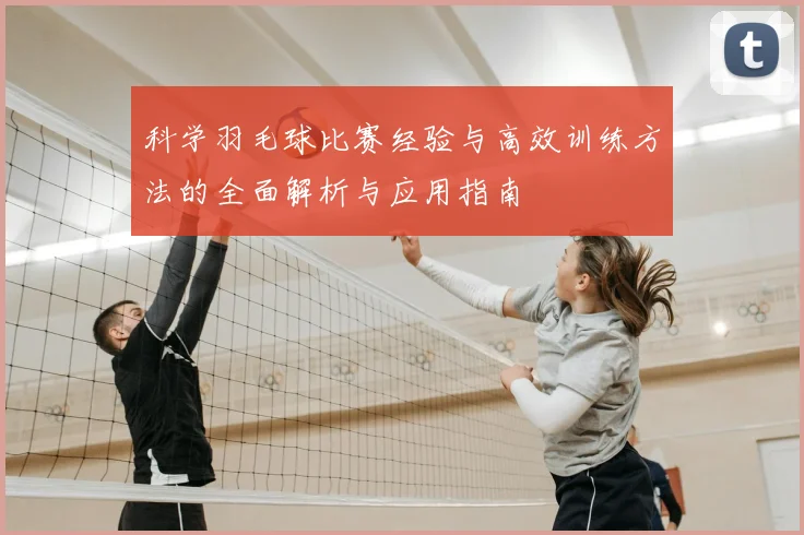 科学羽毛球比赛经验与高效训练方法的全面解析与应用指南