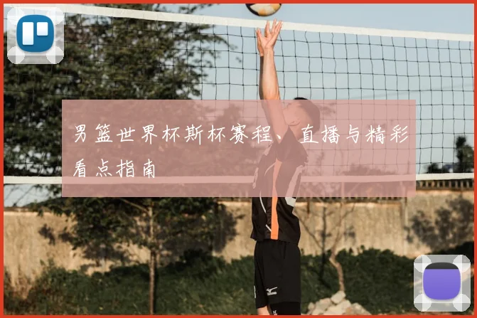 男篮世界杯斯杯赛程、直播与精彩看点指南