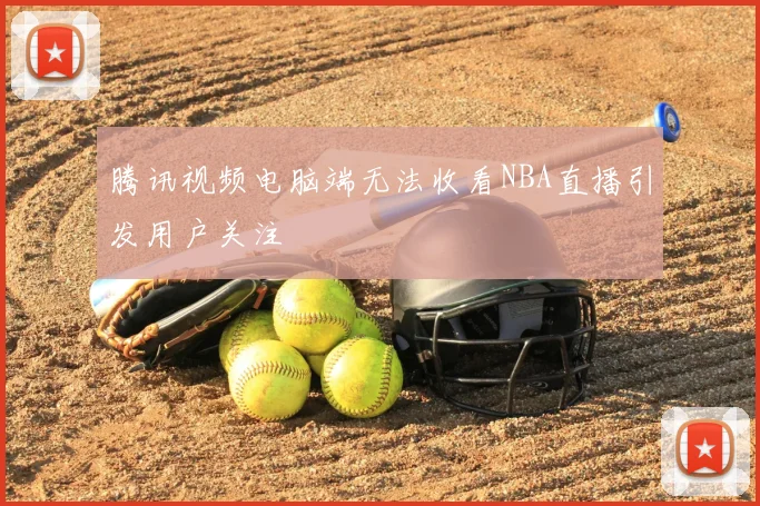 腾讯视频电脑端无法收看NBA直播引发用户关注