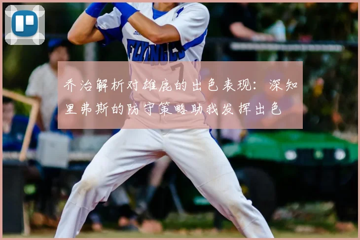 乔治解析对雄鹿的出色表现：深知里弗斯的防守策略助我发挥出色