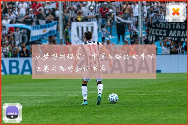 从梦想到现实：中国足球的世界杯决赛之路将如何书写