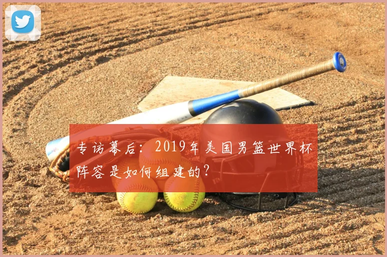 专访幕后：2019年美国男篮世界杯阵容是如何组建的？