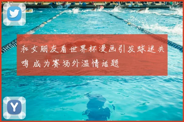 和女朋友看世界杯漫画引发球迷共鸣 成为赛场外温情话题