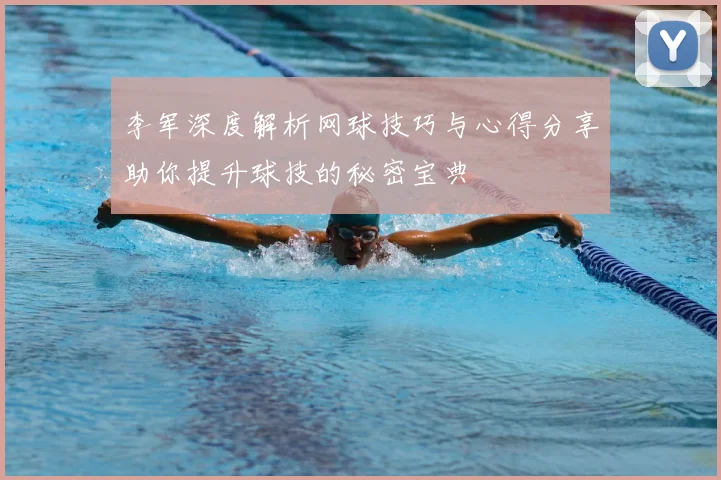 李军深度解析网球技巧与心得分享助你提升球技的秘密宝典