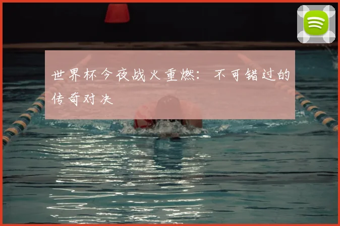 世界杯今夜战火重燃：不可错过的传奇对决