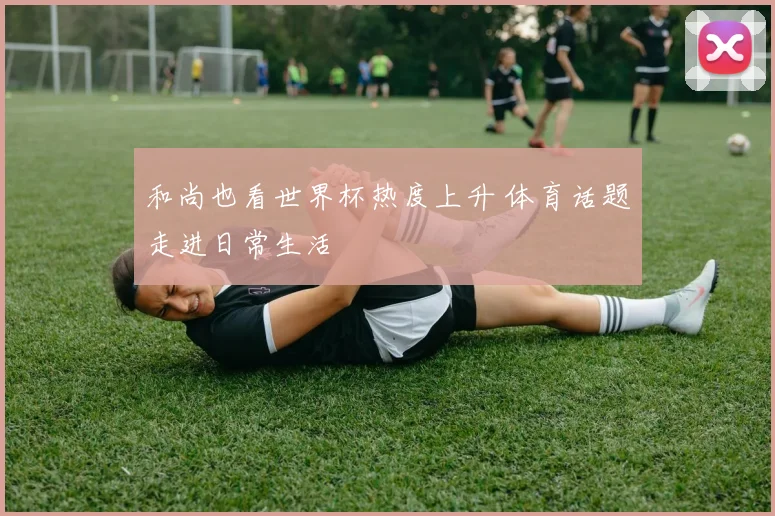 和尚也看世界杯热度上升 体育话题走进日常生活