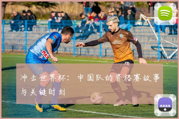 冲击世界杯：中国队的资格赛故事与关键时刻
