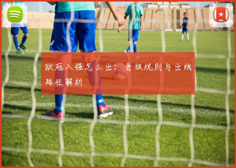 欧冠八强怎么出：晋级规则与出线路径解析