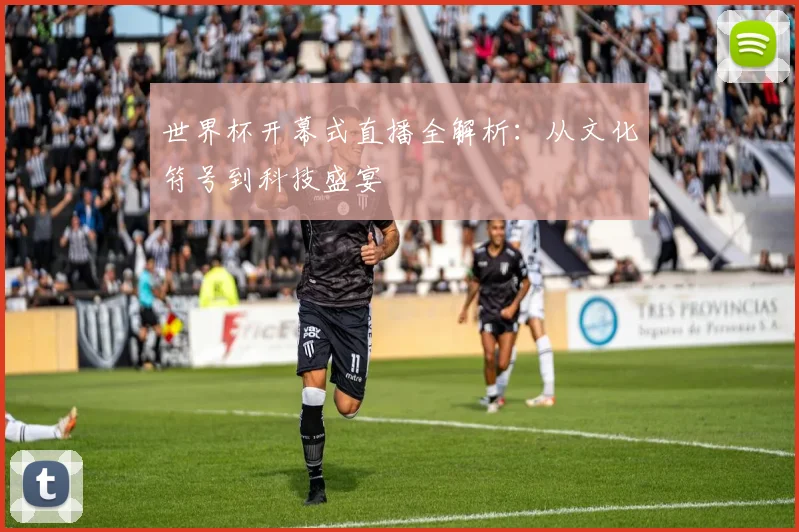 世界杯开幕式直播全解析：从文化符号到科技盛宴