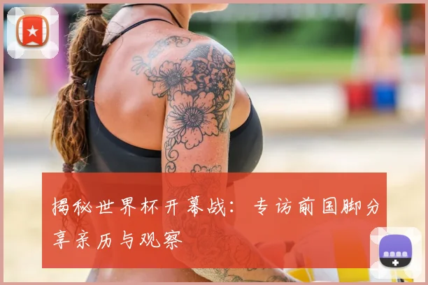 揭秘世界杯开幕战：专访前国脚分享亲历与观察