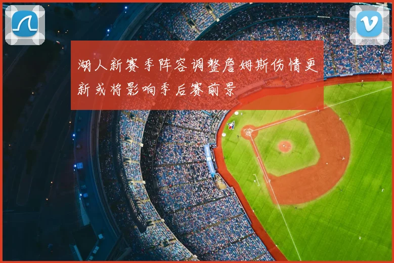 湖人新赛季阵容调整詹姆斯伤情更新或将影响季后赛前景