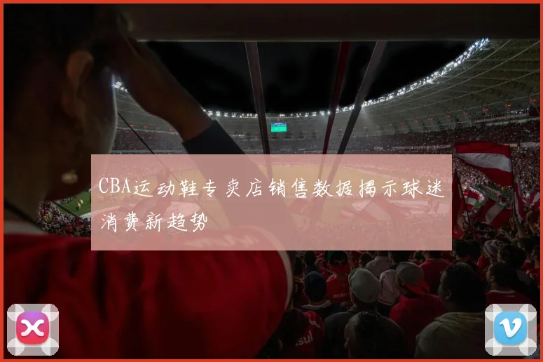CBA运动鞋专卖店销售数据揭示球迷消费新趋势