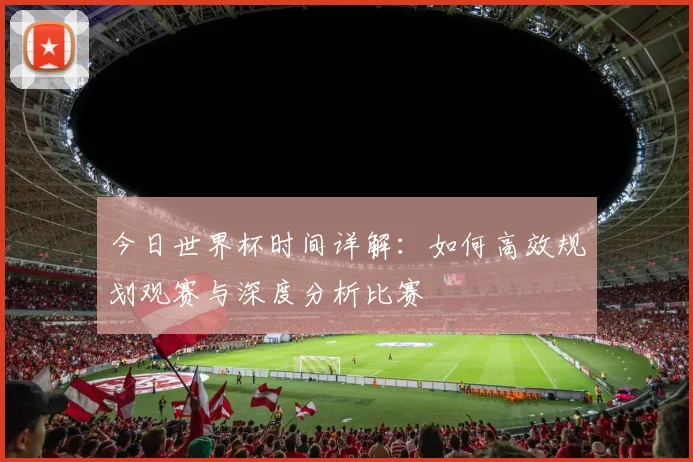 今日世界杯时间详解：如何高效规划观赛与深度分析比赛