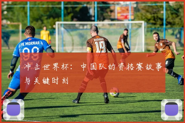 冲击世界杯：中国队的资格赛故事与关键时刻
