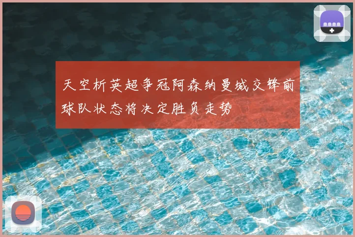 天空析英超争冠阿森纳曼城交锋前球队状态将决定胜负走势