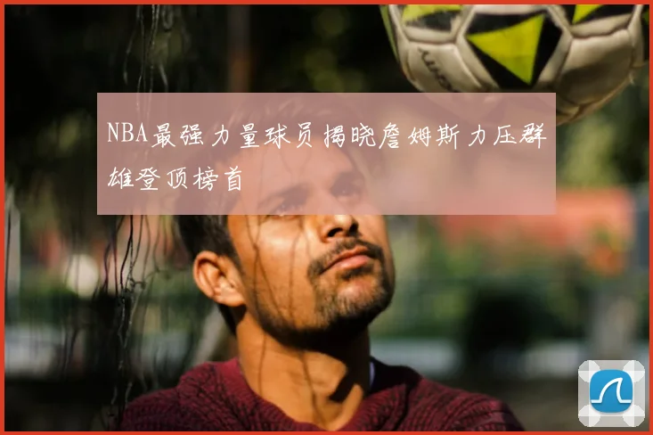 NBA最强力量球员揭晓詹姆斯力压群雄登顶榜首