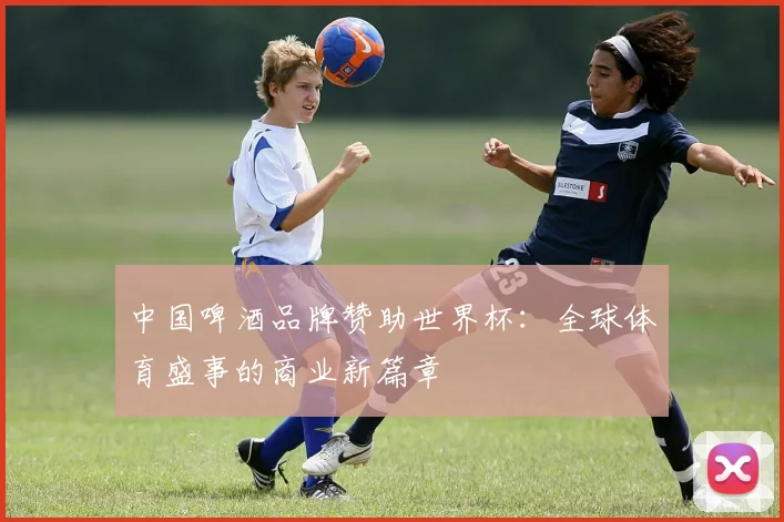 中国啤酒品牌赞助世界杯：全球体育盛事的商业新篇章