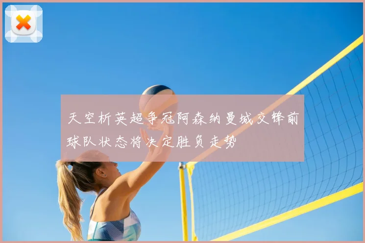 天空析英超争冠阿森纳曼城交锋前球队状态将决定胜负走势