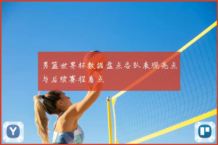 男篮世界杯数据盘点各队表现亮点与后续赛程看点