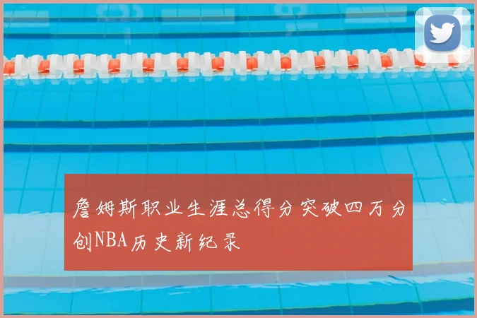 詹姆斯职业生涯总得分突破四万分创NBA历史新纪录