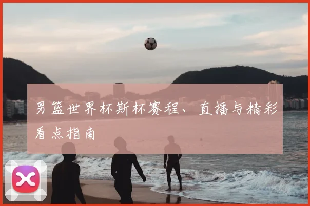 男篮世界杯斯杯赛程、直播与精彩看点指南