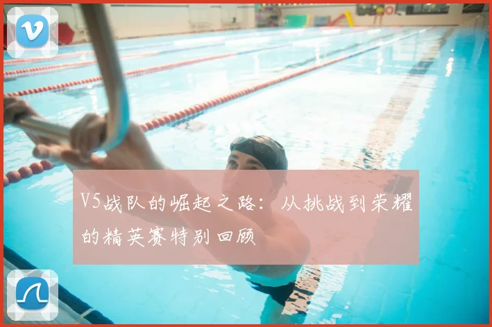 V5战队的崛起之路：从挑战到荣耀的精英赛特别回顾