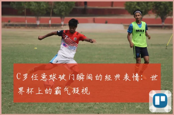 C罗任意球破门瞬间的经典表情：世界杯上的霸气凝视