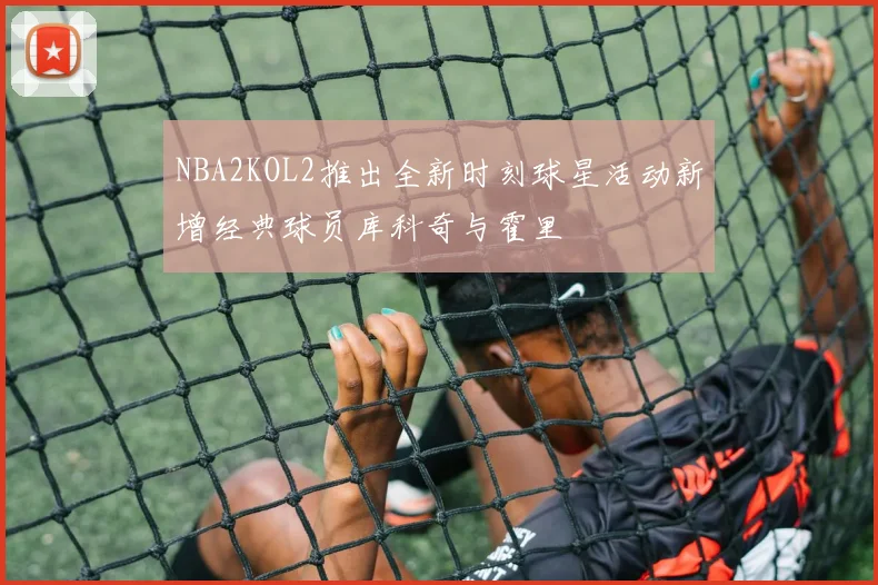 NBA2KOL2推出全新时刻球星活动新增经典球员库科奇与霍里
