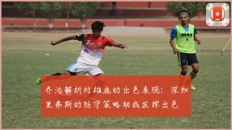 乔治解析对雄鹿的出色表现：深知里弗斯的防守策略助我发挥出色