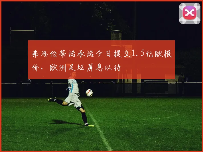 弗洛伦蒂诺承诺今日提交1.5亿欧报价，欧洲足坛屏息以待