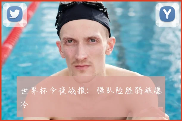 世界杯今夜战报：强队险胜弱旅爆冷