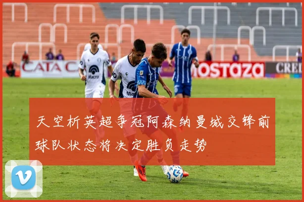 天空析英超争冠阿森纳曼城交锋前球队状态将决定胜负走势