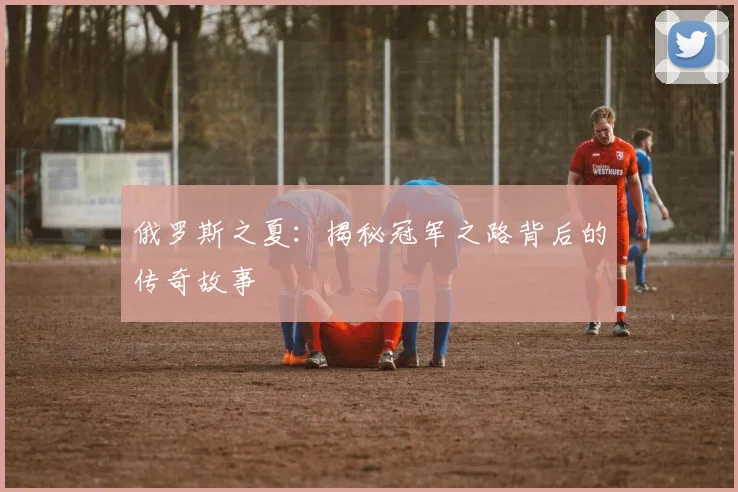 俄罗斯之夏：揭秘冠军之路背后的传奇故事