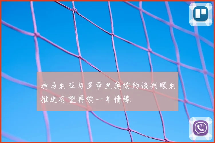 迪马利亚与罗萨里奥续约谈判顺利推进有望再续一年情缘