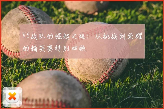 V5战队的崛起之路：从挑战到荣耀的精英赛特别回顾