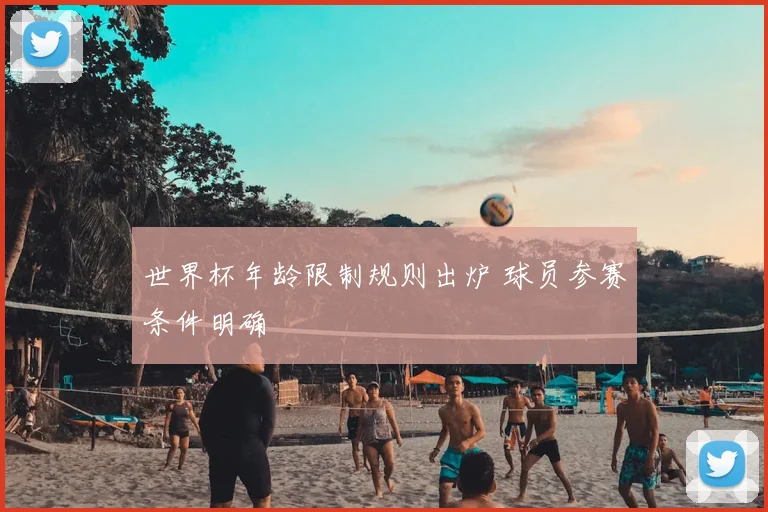 世界杯年龄限制规则出炉 球员参赛条件明确